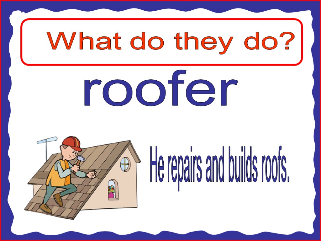 What do they do? roofer He repairs and builds roofs.